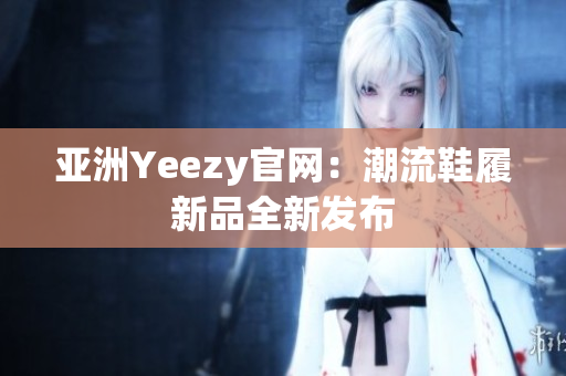 亞洲Yeezy官網(wǎng)：潮流鞋履新品全新發(fā)布