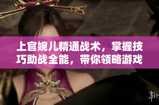 上官婉兒精通戰(zhàn)術(shù)，掌握技巧助戰(zhàn)全能，帶你領(lǐng)略游戲中的絕佳操作