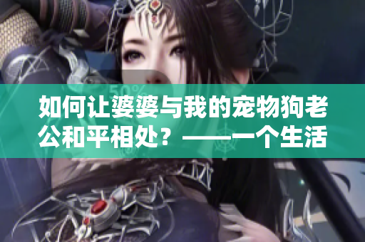 如何讓婆婆與我的寵物狗老公和平相處？——一個(gè)生活點(diǎn)滴