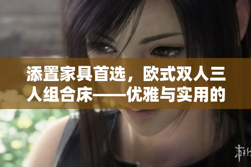 添置家具首選，歐式雙人三人組合床——優(yōu)雅與實用的完美結合