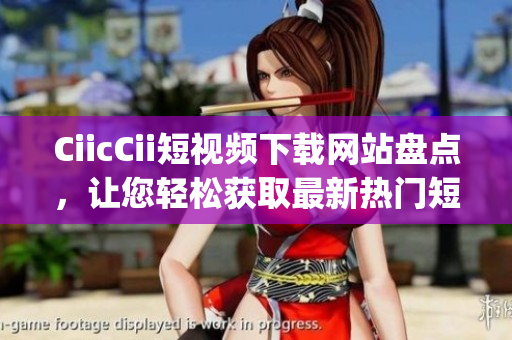 CiicCii短視頻下載網(wǎng)站盤點，讓您輕松獲取最新熱門短視頻(1)