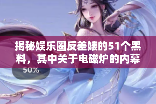 揭秘娛樂圈反差婊的51個黑料，其中關(guān)于電磁爐的內(nèi)幕曝光！