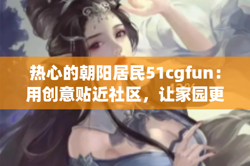 熱心的朝陽居民51cgfun：用創(chuàng)意貼近社區(qū)，讓家園更美好
