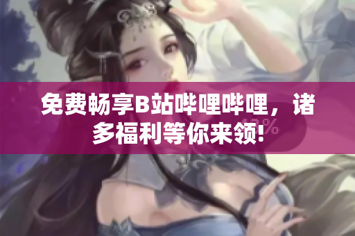 免費暢享B站嗶哩嗶哩，諸多福利等你來領(lǐng)!