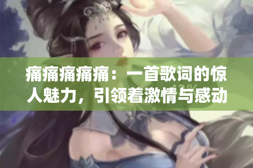 痛痛痛痛痛：一首歌詞的驚人魅力，引領(lǐng)著激情與感動(1)