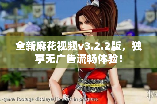 全新麻花視頻v3.2.2版，獨(dú)享無(wú)廣告流暢體驗(yàn)！