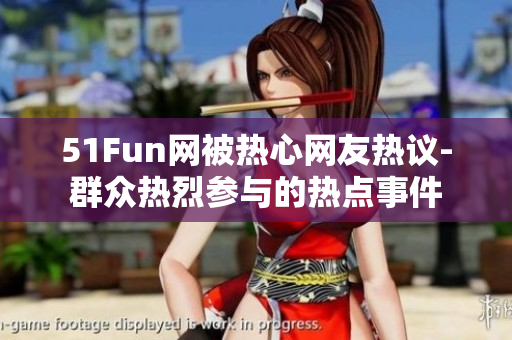 51Fun網(wǎng)被熱心網(wǎng)友熱議-群眾熱烈參與的熱點事件