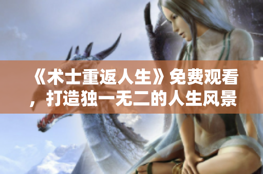 《術(shù)士重返人生》免費觀看，打造獨一無二的人生風(fēng)景線