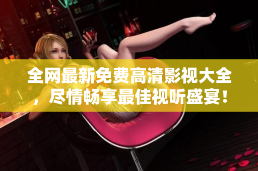 全網(wǎng)最新免費高清影視大全，盡情暢享最佳視聽盛宴！