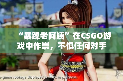 “暴躁老阿姨”在CSGO游戲中作崇，不懼任何對手