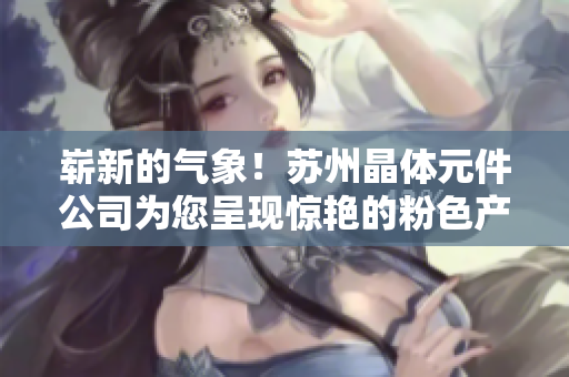 嶄新的氣象！蘇州晶體元件公司為您呈現(xiàn)驚艷的粉色產(chǎn)品