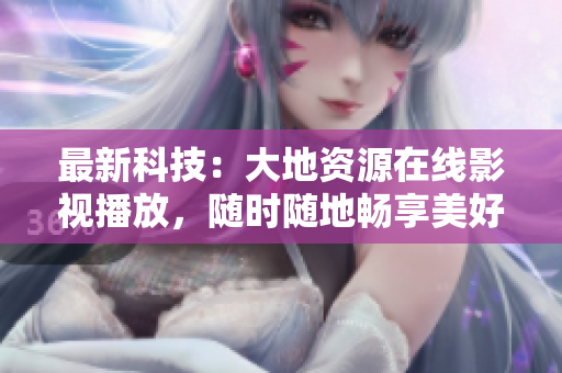 最新科技：大地資源在線影視播放，隨時(shí)隨地暢享美好影音！