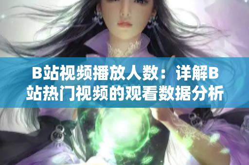 B站視頻播放人數(shù)：詳解B站熱門視頻的觀看數(shù)據分析