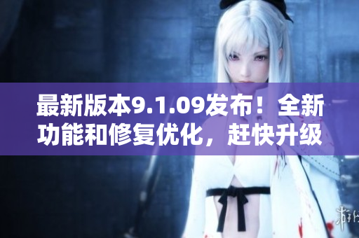 最新版本9.1.09發(fā)布！全新功能和修復優(yōu)化，趕快升級體驗吧！