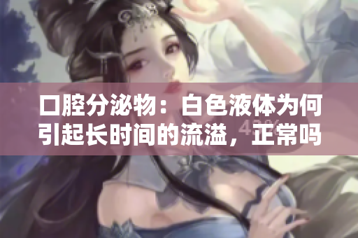 口腔分泌物：白色液體為何引起長時間的流溢，正常嗎？