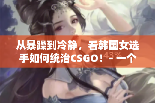 從暴躁到冷靜，看韓國(guó)女選手如何統(tǒng)治CSGO！- 一個(gè)引人入勝的故事