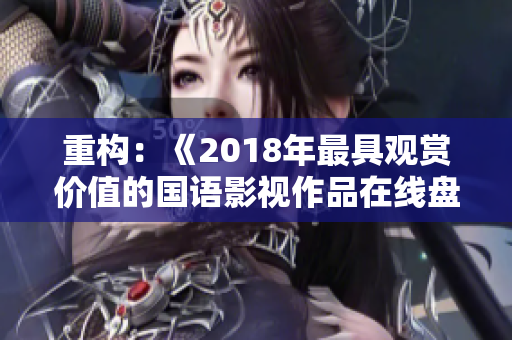 重構(gòu):《2018年最具觀賞價(jià)值的國語影視作品在線盤點(diǎn)》 重構(gòu):《2018年最具觀賞價(jià)值的國語影視作品在線盤點(diǎn)》