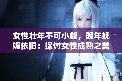 女性壯年不可小覷，晚年嫵媚依舊：探討女性成熟之美