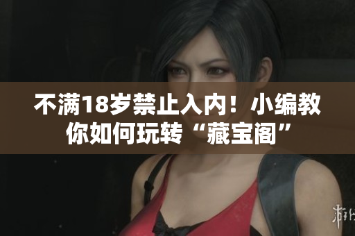 不滿18歲禁止入內(nèi)！小編教你如何玩轉(zhuǎn)“藏寶閣”