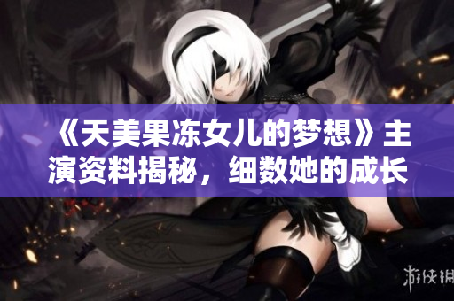 《天美果凍女兒的夢想》主演資料揭秘，細(xì)數(shù)她的成長路！