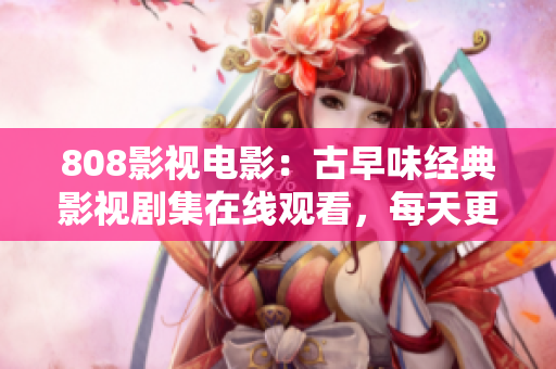 808影視電影：古早味經(jīng)典影視劇集在線觀看，每天更新！
