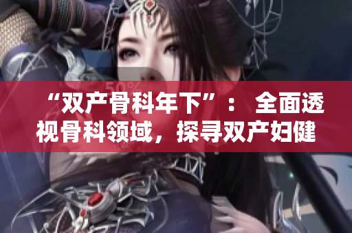 “雙產(chǎn)骨科年下”： 全面透視骨科領(lǐng)域，探尋雙產(chǎn)婦健康難題