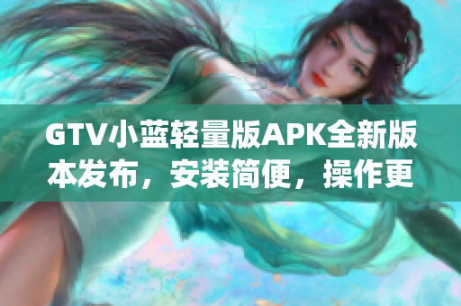 GTV小藍(lán)輕量版APK全新版本發(fā)布，安裝簡(jiǎn)便，操作更流暢(1)