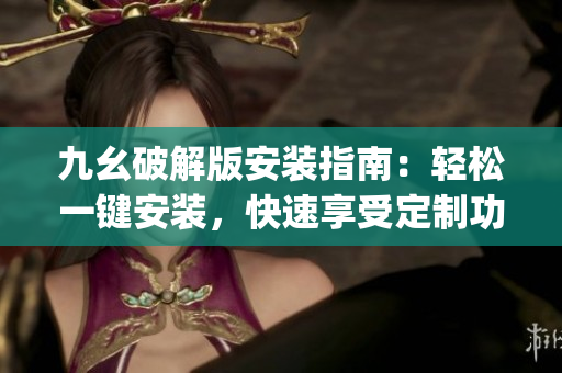 九幺破解版安裝指南：輕松一鍵安裝，快速享受定制功能(1)