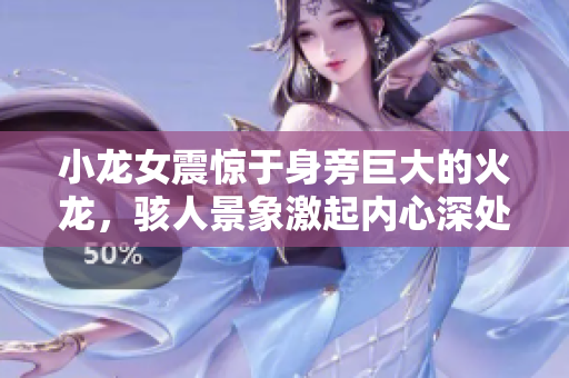 小龍女震驚于身旁巨大的火龍，駭人景象激起內(nèi)心深處的情感波瀾