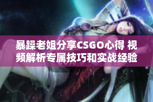 暴躁老姐分享CSGO心得 視頻解析專(zhuān)屬技巧和實(shí)戰(zhàn)經(jīng)驗(yàn)