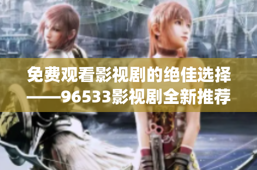 免費觀看影視劇的絕佳選擇——96533影視劇全新推薦(1)