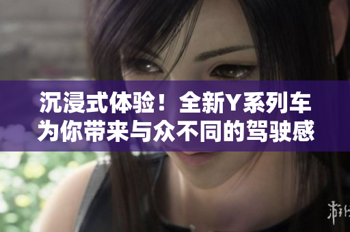 沉浸式體驗(yàn)！全新Y系列車(chē)為你帶來(lái)與眾不同的駕駛感受