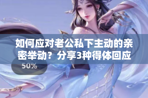 如何應對老公私下主動的親密舉動？分享3種得體回應方式