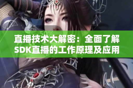 直播技術(shù)大解密：全面了解SDK直播的工作原理及應(yīng)用場景