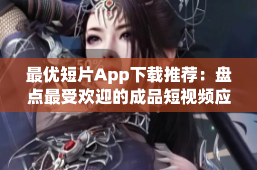 最優(yōu)短片App下載推薦：盤點(diǎn)最受歡迎的成品短視頻應(yīng)用