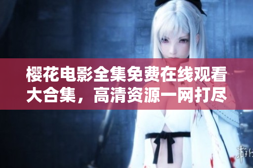 櫻花電影全集免費在線觀看大合集，高清資源一網(wǎng)打盡
