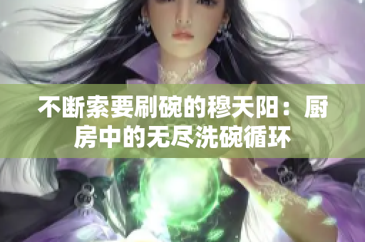 不斷索要刷碗的穆天陽:廚房中的無盡洗碗循環(huán) 不斷索要刷碗的穆天陽:廚房中的無盡洗碗循環(huán)