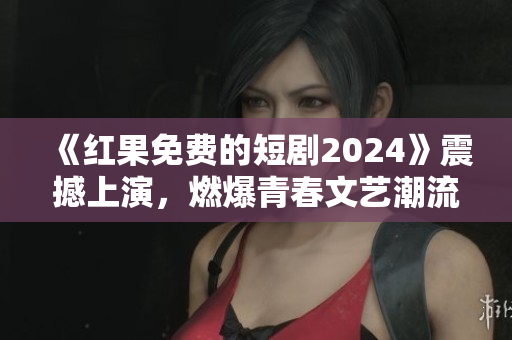 《紅果免費(fèi)的短劇2024》震撼上演，燃爆青春文藝潮流