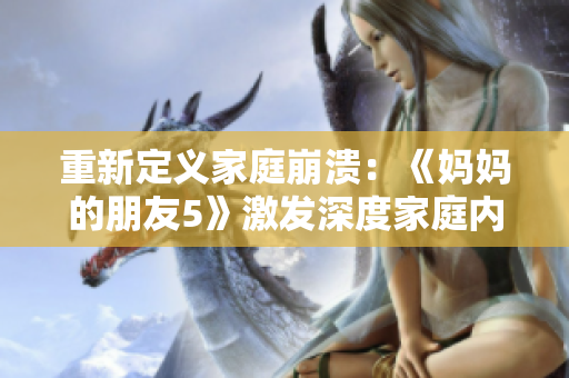 重新定義家庭崩潰：《媽媽的朋友5》激發(fā)深度家庭內(nèi)心沖突！