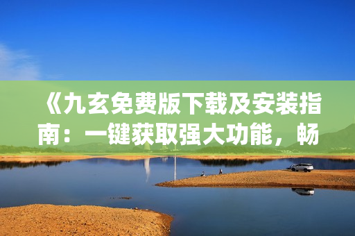 《九玄免費版下載及安裝指南：一鍵獲取強大功能，暢享絕佳體驗！》(1)
