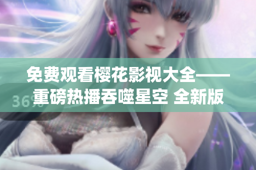 免費(fèi)觀看櫻花影視大全——重磅熱播吞噬星空 全新版本震撼來(lái)襲(1)