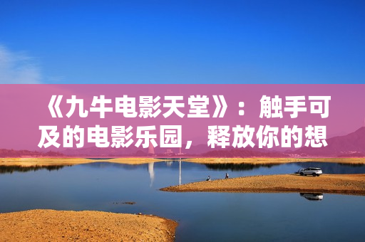 《九牛電影天堂》：觸手可及的電影樂(lè)園，釋放你的想象力