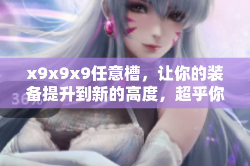 x9x9x9任意槽，讓你的裝備提升到新的高度，超乎你的想象！