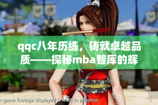 qqc八年歷練,鑄就卓越品質(zhì)——探秘mba智庫的輝煌之路 qqc八年歷練,鑄就卓越品質(zhì)——探秘mba智庫的輝煌之路