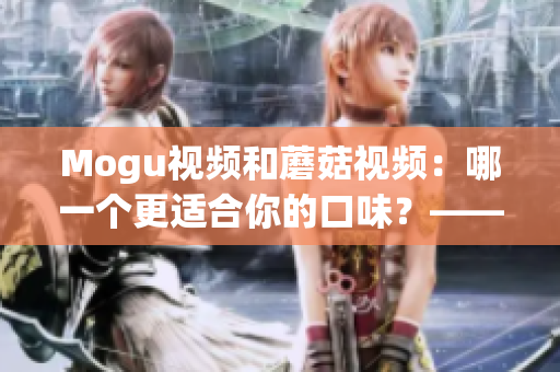 Mogu視頻和蘑菇視頻：哪一個(gè)更適合你的口味？——一篇比較分析(1)