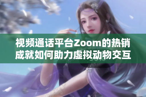 視頻通話平臺Zoom的熱銷成就如何助力虛擬動物交互社區(qū)Zoom？