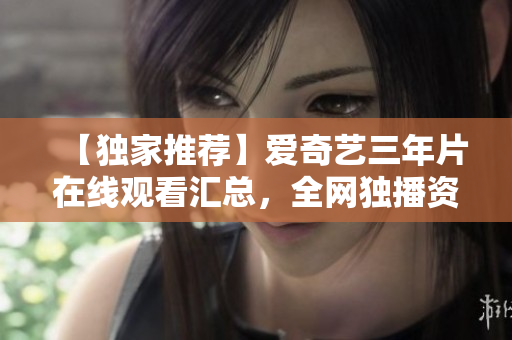 【獨(dú)家推薦】愛奇藝三年片在線觀看匯總，全網(wǎng)獨(dú)播資源一網(wǎng)打盡