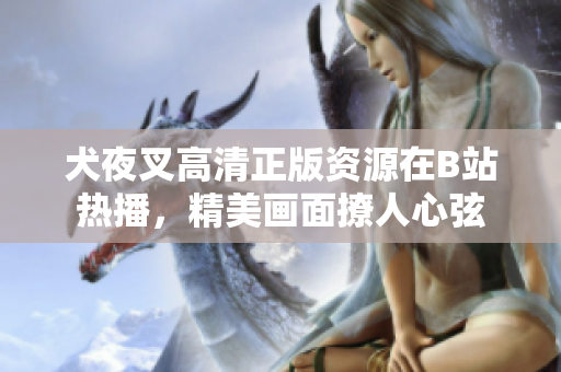 犬夜叉高清正版資源在B站熱播，精美畫面撩人心弦