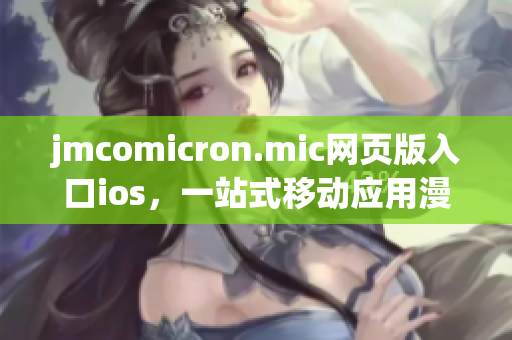 jmcomicron.mic網(wǎng)頁(yè)版入口ios，一站式移動(dòng)應(yīng)用漫畫(huà)閱讀平臺(tái)(1)