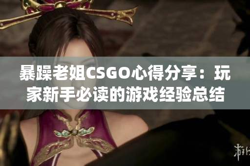 暴躁老姐CSGO心得分享：玩家新手必讀的游戲經(jīng)驗總結(jié)(1)